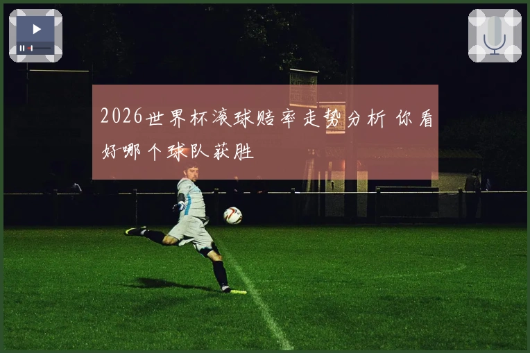 2026世界杯滚球赔率走势分析 你看好哪个球队获胜