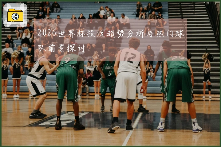2026世界杯投注趋势分析与热门球队前景探讨