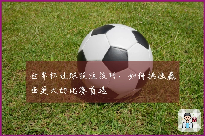 世界杯让球投注技巧，如何挑选赢面更大的比赛首选