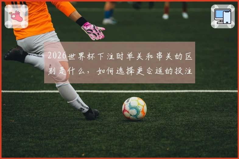 2026世界杯下注时单关和串关的区别是什么，如何选择更合适的投注方式？