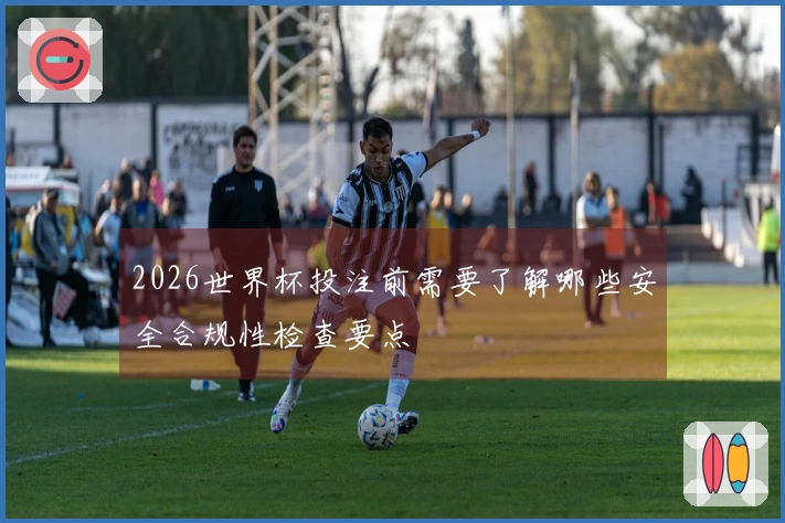 2026世界杯投注前需要了解哪些安全合规性检查要点
