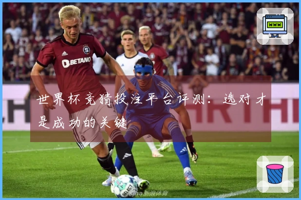 世界杯竞猜投注平台评测：选对才是成功的关键