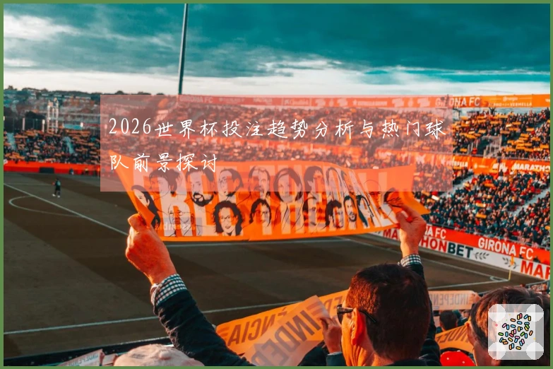 2026世界杯投注趋势分析与热门球队前景探讨