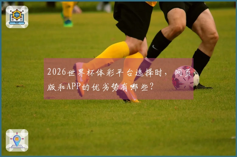 2026世界杯体彩平台选择时，网页版和APP的优劣势有哪些？