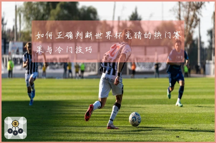 如何正确判断世界杯竞猜的热门赛果与冷门技巧