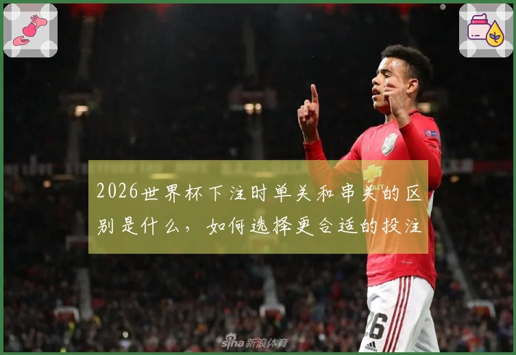 2026世界杯下注时单关和串关的区别是什么，如何选择更合适的投注方式？