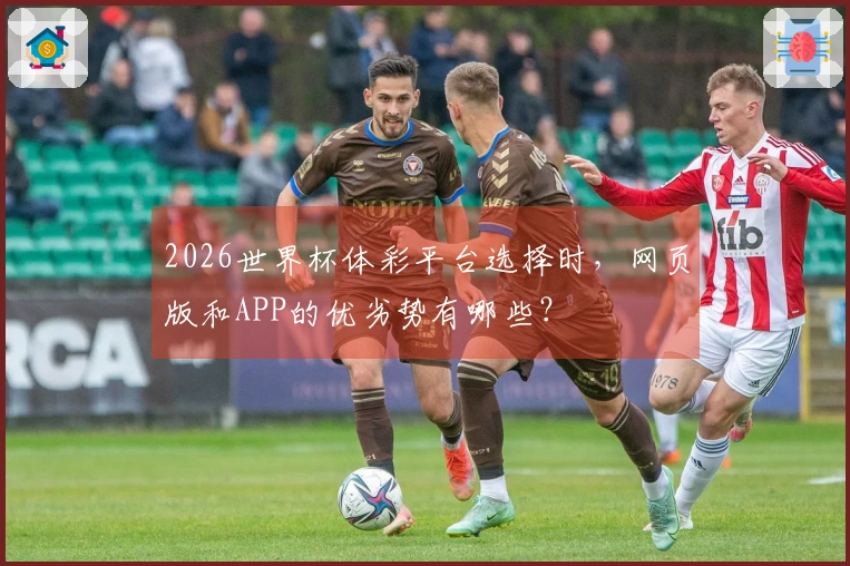 2026世界杯体彩平台选择时，网页版和APP的优劣势有哪些？