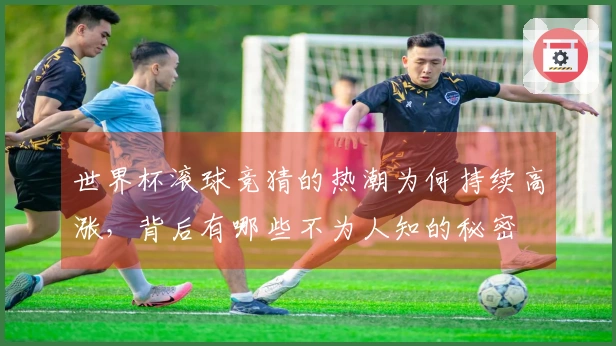 世界杯滚球竞猜的热潮为何持续高涨，背后有哪些不为人知的秘密